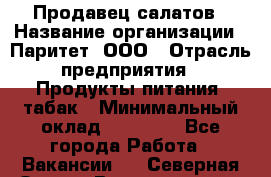Продавец салатов › Название организации ­ Паритет, ООО › Отрасль предприятия ­ Продукты питания, табак › Минимальный оклад ­ 22 000 - Все города Работа » Вакансии   . Северная Осетия,Владикавказ г.
